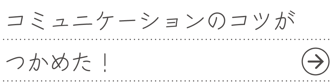 コミュニケーションのコツがつかめた！