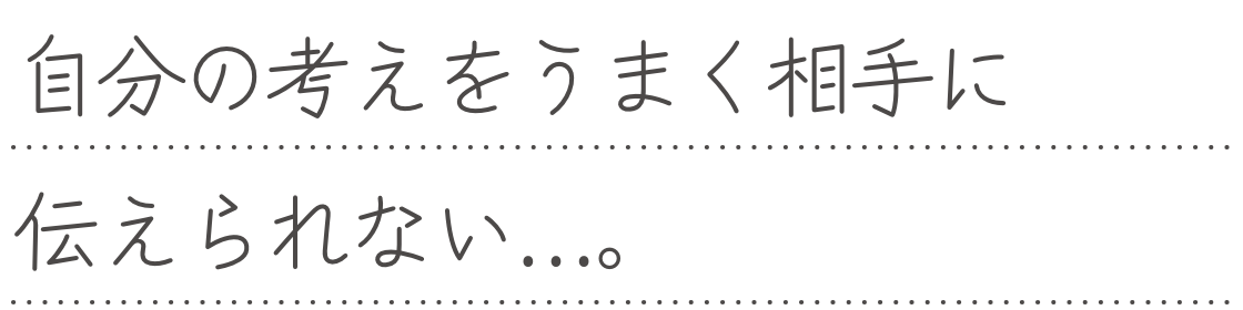 自分の考えをうまく相手に伝えられない...。