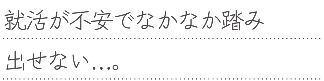 就活が不安でなかなか踏み出せない...。