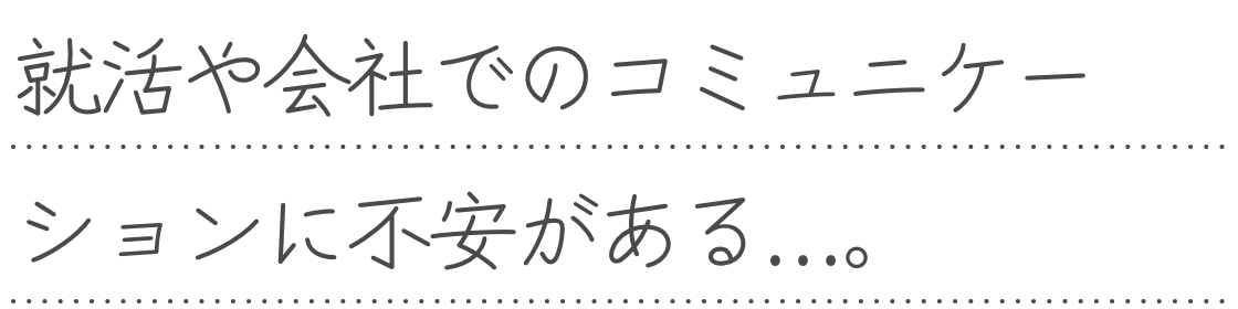 就活や会社でのコミュニケーションに不安がある...。