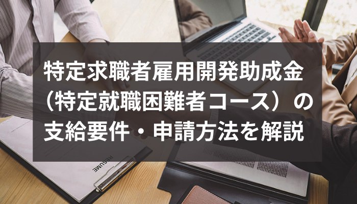 特定求職者雇用開発助成金（特定就職困難者コース）の支給要件・申請方法を解説