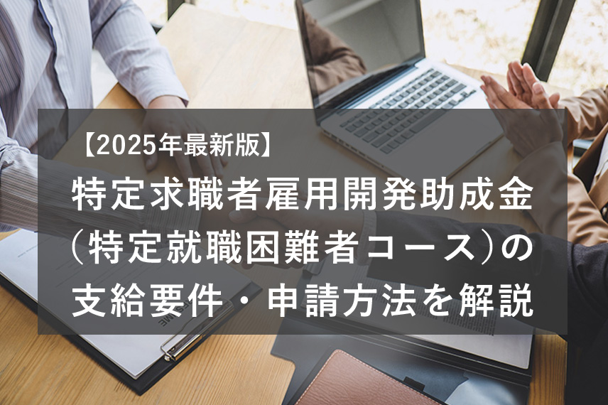 【2025年最新版】特定求職者雇用開発助成金（特定就職困難者コース）の支給要件・申請方法を解説