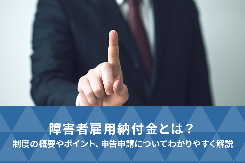 障害者雇用納付金とは？制度の概要やポイント、申告申請についてわかりやすく解説