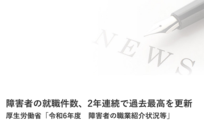 障害者の就職件数、2年連続で過去最高を更新　 厚生労働省「令和6年度　障害者の職業紹介状況等」