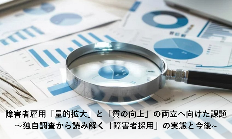 障害者雇用「量的拡大」と「質の向上」の両立へ向けた課題～独自調査から読み解く「障害者採用」の実態と今後~