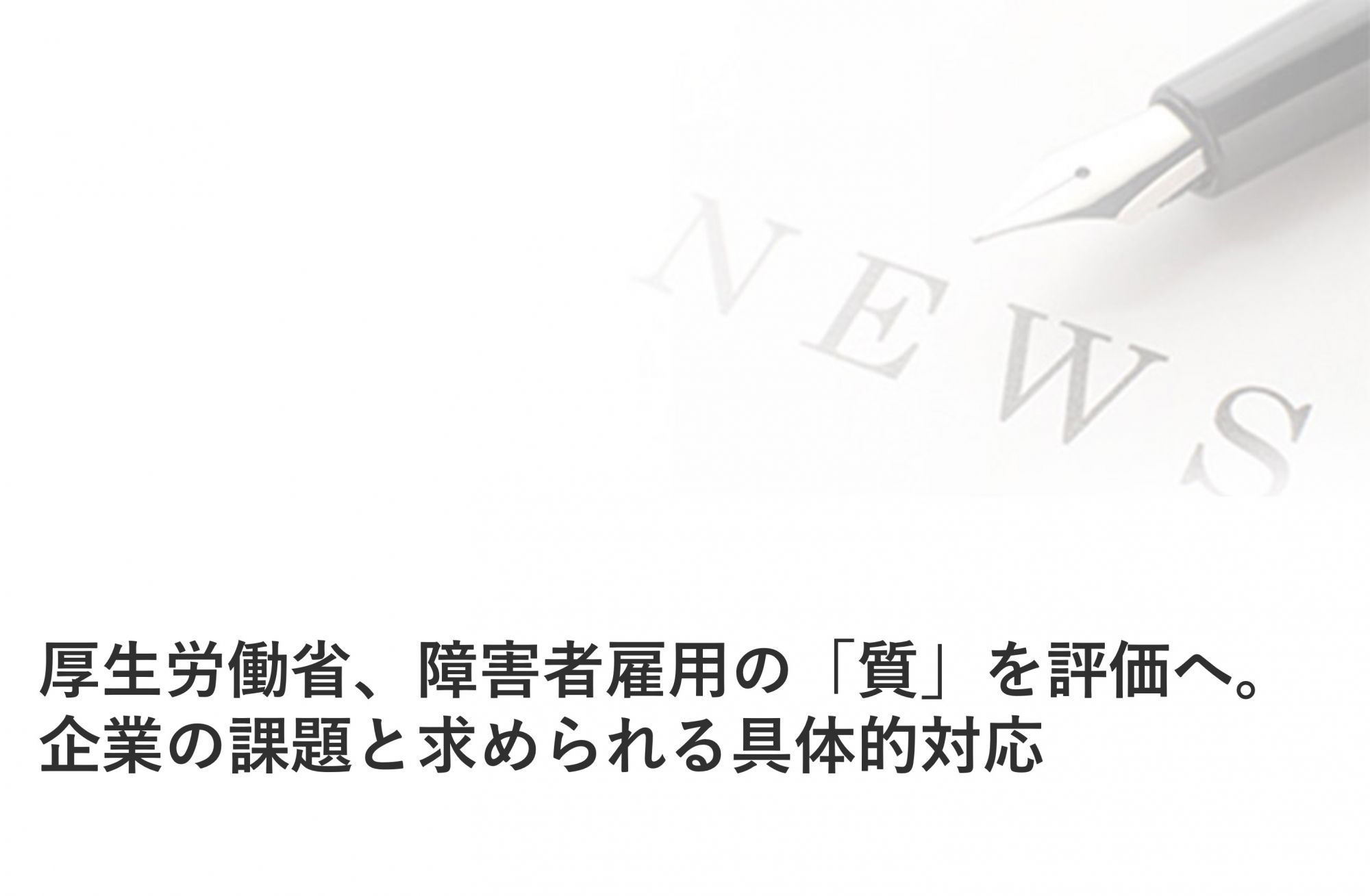 厚生労働省、障害者雇用の「質」を評価へ。企業の課題と求められる具体的対応