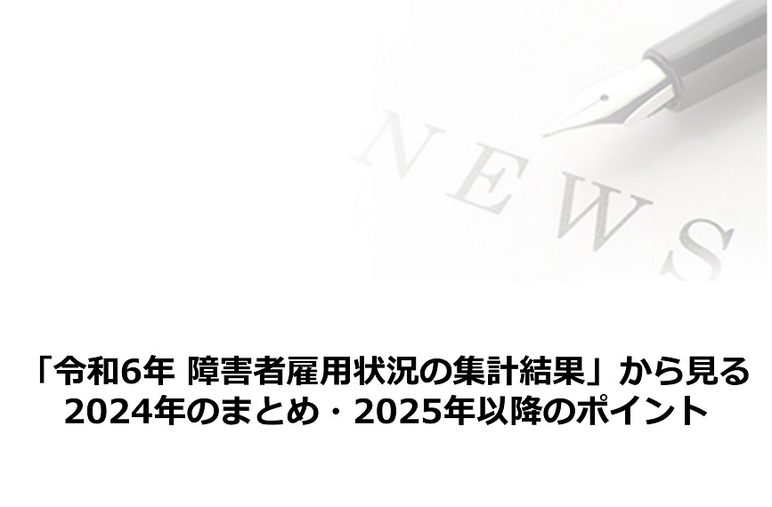 「令和6年 障害者雇用状況の集計結果」から見る、2024年のまとめ・2025年以降のポイント