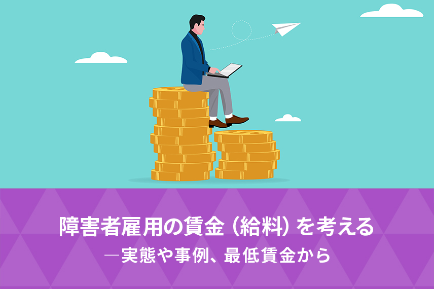 障害者雇用の賃金（給料）を考える -実態や事例、最低賃金から-