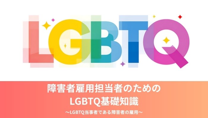障害者雇用担当者のためのLGBTQ基礎知識～LGBTQ当事者である障害者の雇用～