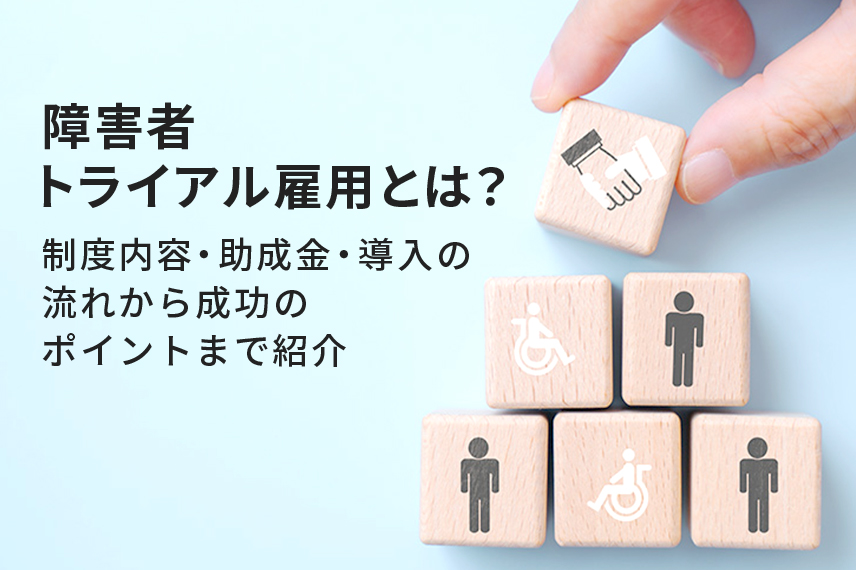 障害者トライアル雇用とは？制度内容・助成金・導入の流れから成功のポイントまで紹介