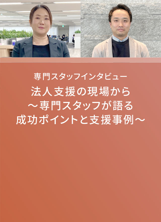 専門スタッフインタビュー 法人支援の現場から～専門スタッフが語る成功ポイントと支援事例～